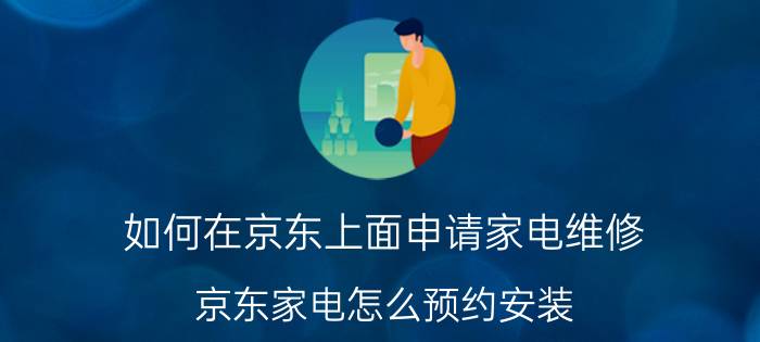 如何在京东上面申请家电维修 京东家电怎么预约安装？